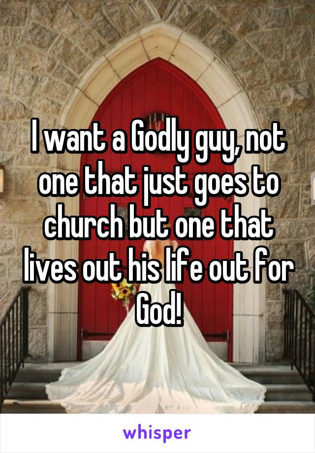 I want a Godly guy, not one that just goes to church but one that lives out his life out for God!