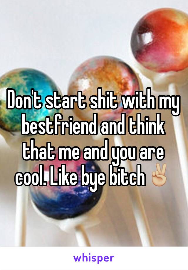 Don't start shit with my bestfriend and think that me and you are cool. Like bye bitch✌🏼️