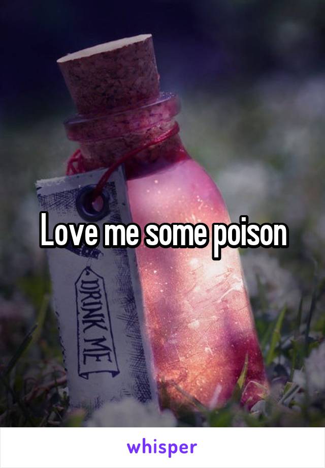 Love me some poison