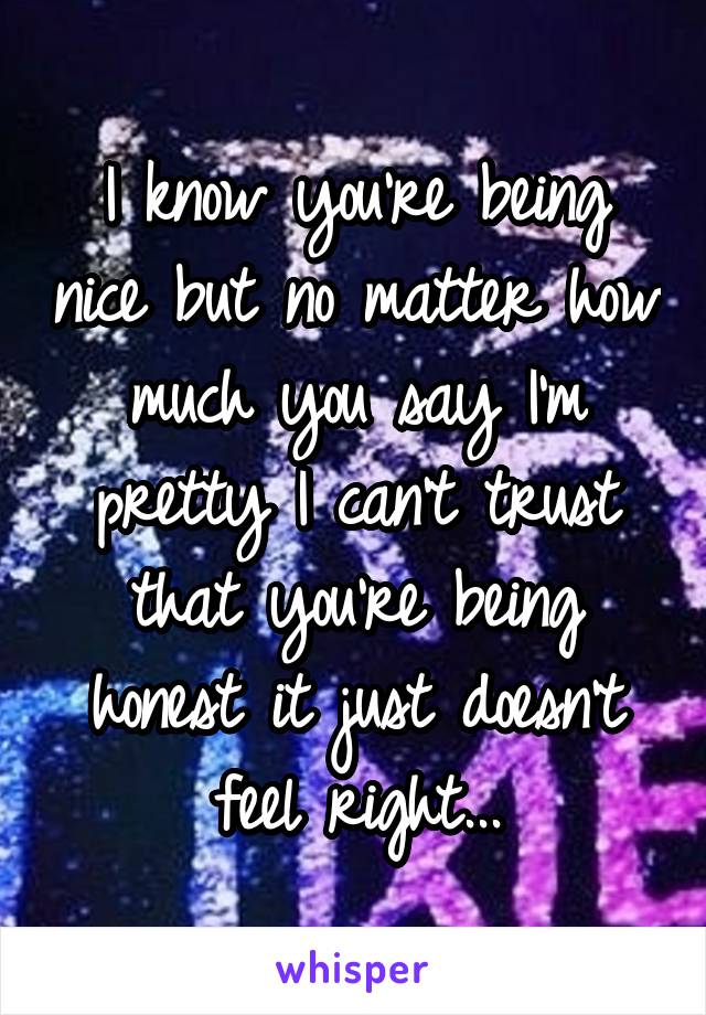 I know you're being nice but no matter how much you say I'm pretty I can't trust that you're being honest it just doesn't feel right...