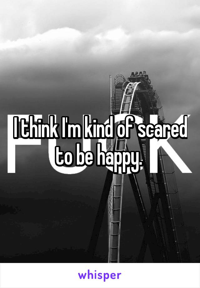 I think I'm kind of scared to be happy. 