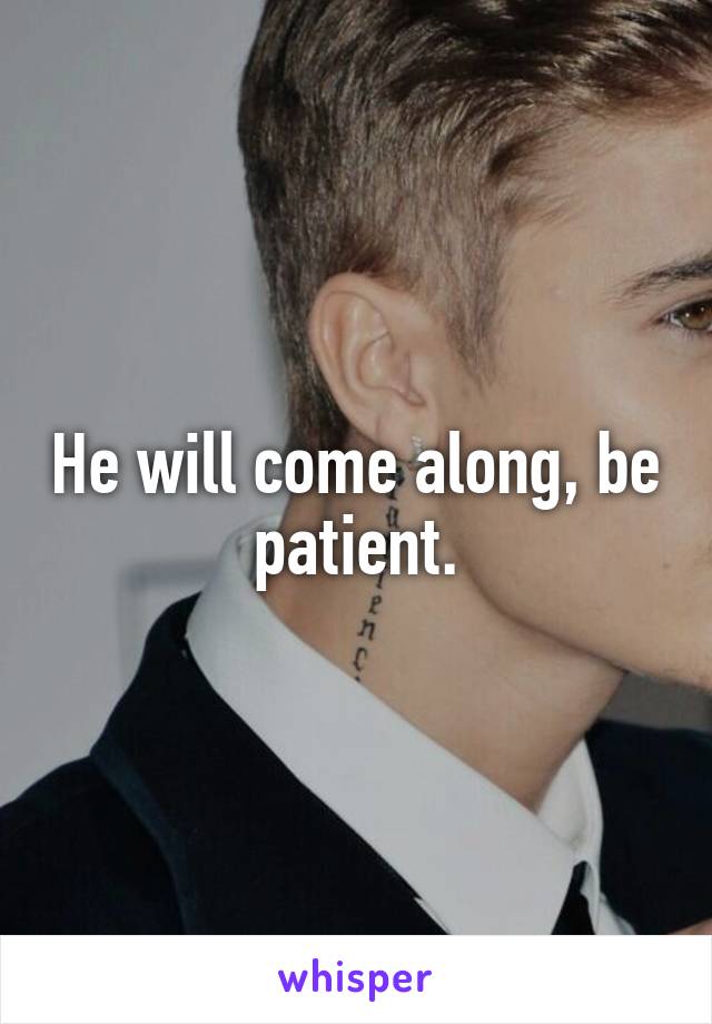 He will come along, be patient.