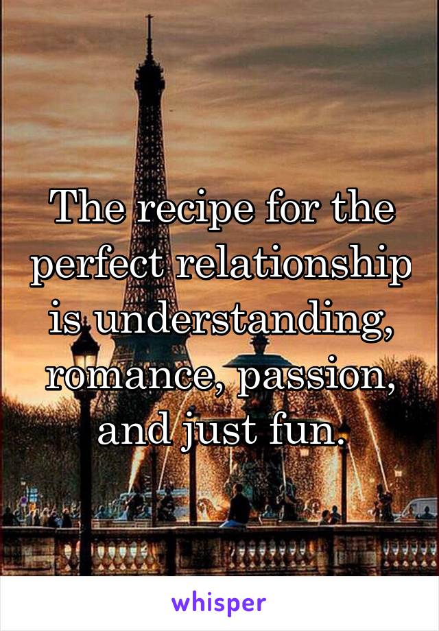 The recipe for the perfect relationship is understanding, romance, passion, and just fun.