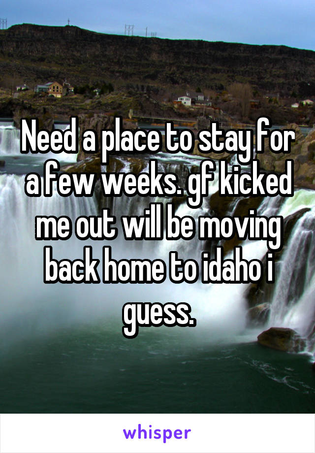 Need a place to stay for a few weeks. gf kicked me out will be moving back home to idaho i guess.