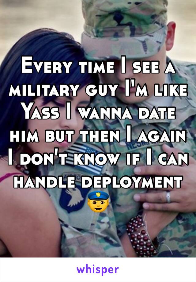 Every time I see a military guy I'm like Yass I wanna date him but then I again I don't know if I can handle deployment 
👮