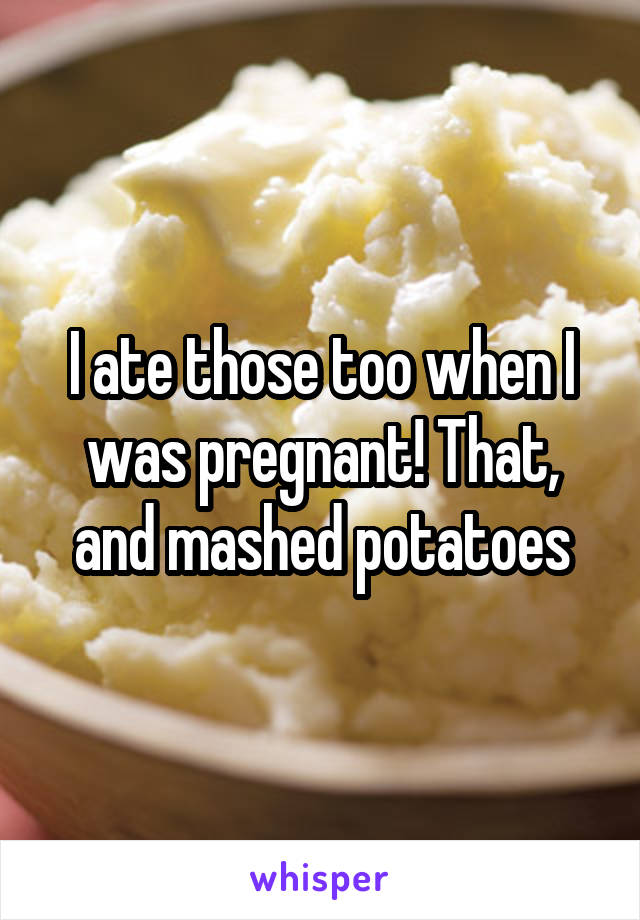 I ate those too when I was pregnant! That, and mashed potatoes