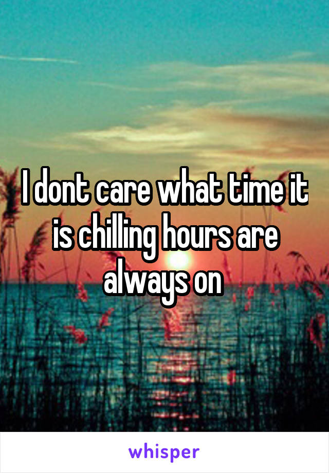 I dont care what time it is chilling hours are always on 