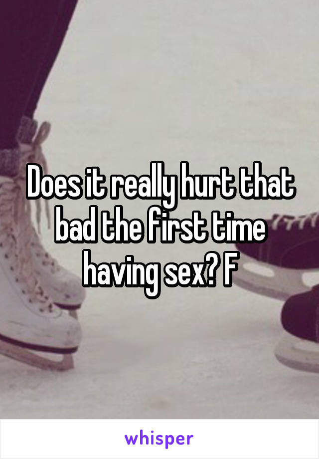 Does it really hurt that bad the first time having sex? F