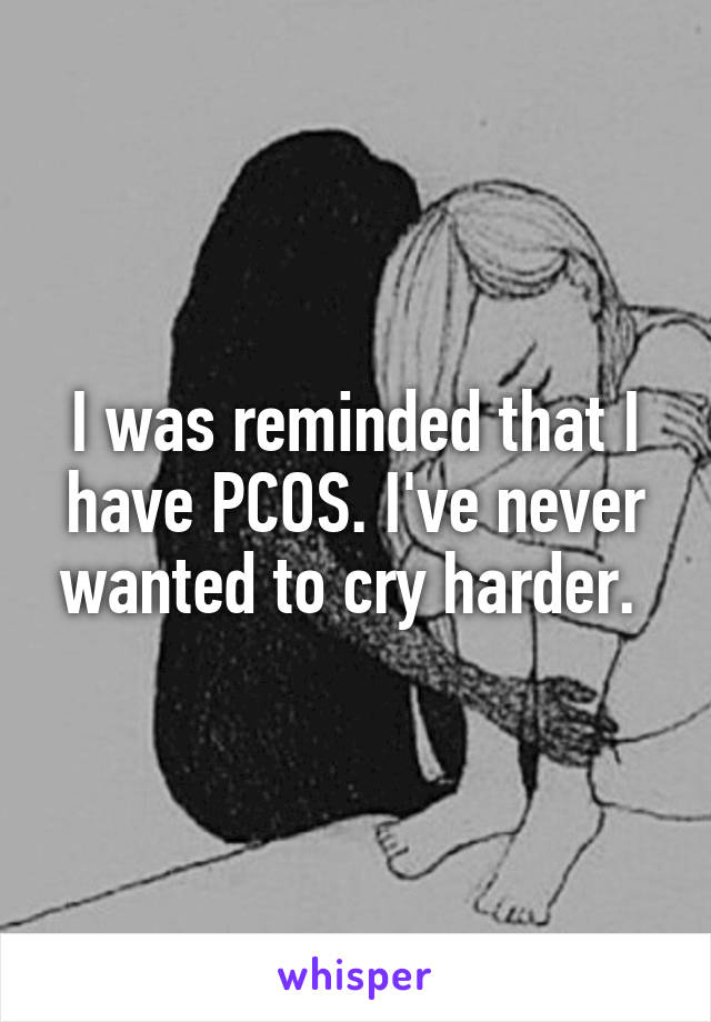 I was reminded that I have PCOS. I've never wanted to cry harder. 