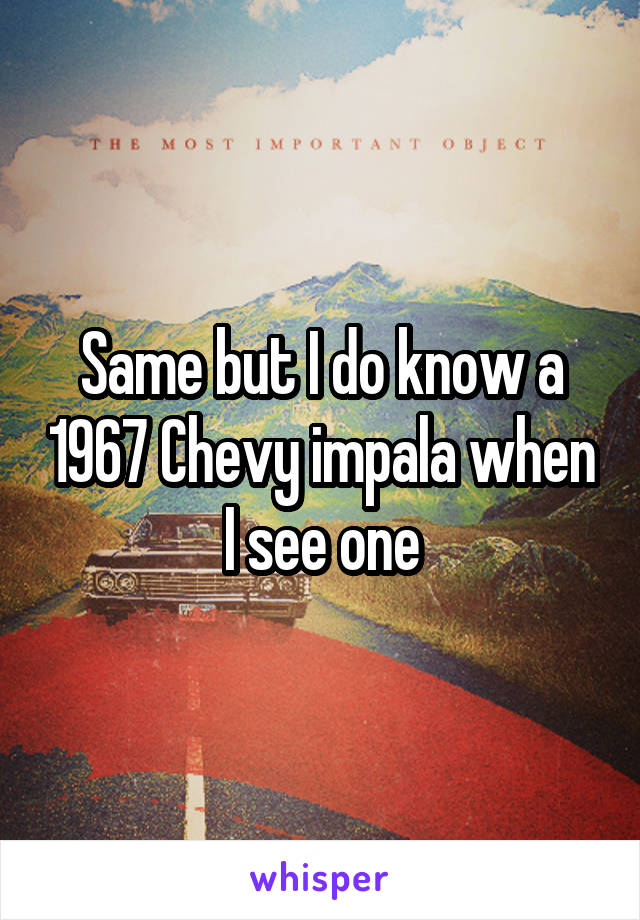 Same but I do know a 1967 Chevy impala when I see one