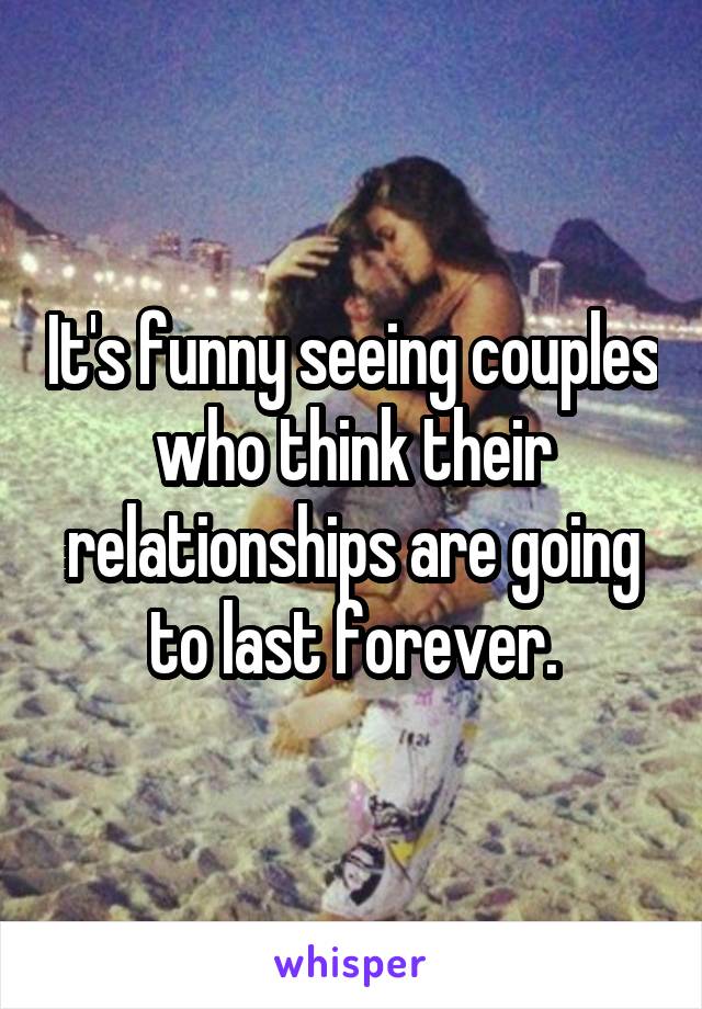 It's funny seeing couples who think their relationships are going to last forever.