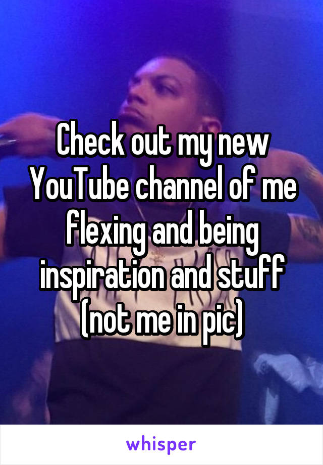 Check out my new YouTube channel of me flexing and being inspiration and stuff (not me in pic)