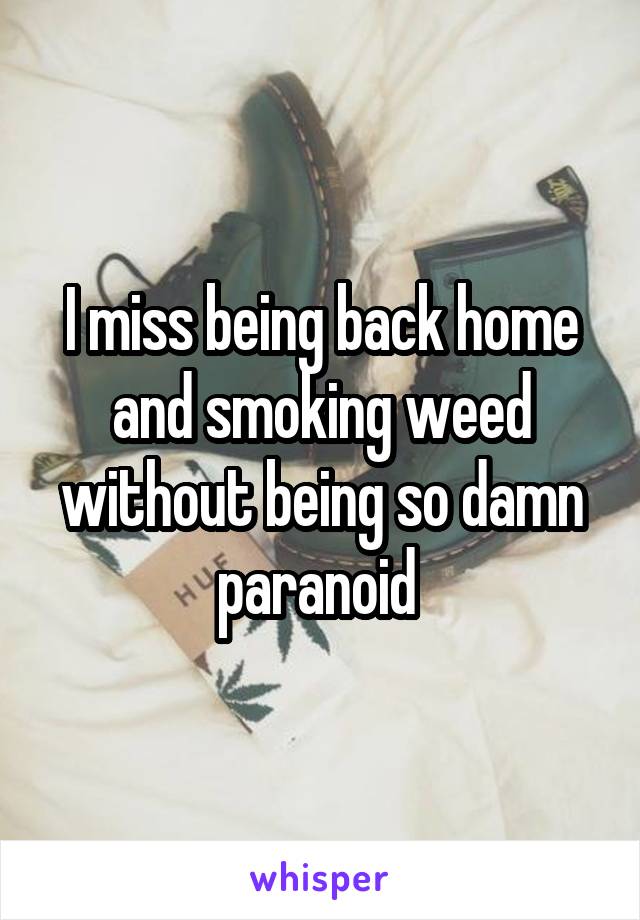 I miss being back home and smoking weed without being so damn paranoid 