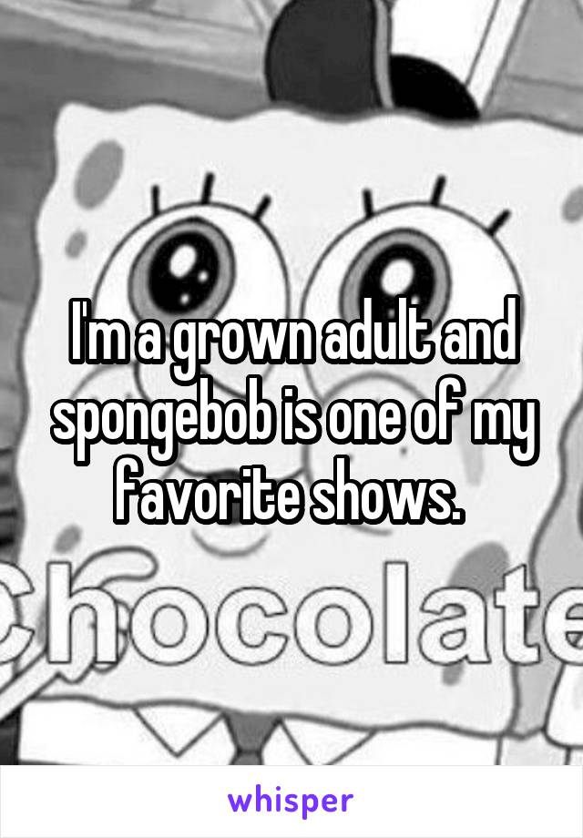 I'm a grown adult and spongebob is one of my favorite shows. 