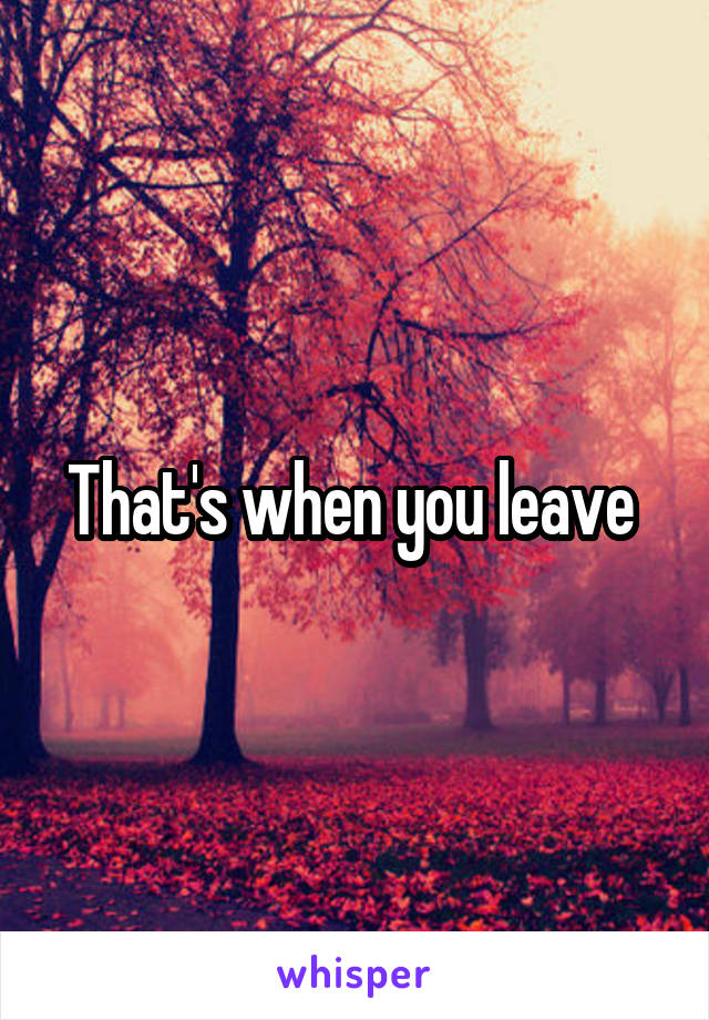 That's when you leave 