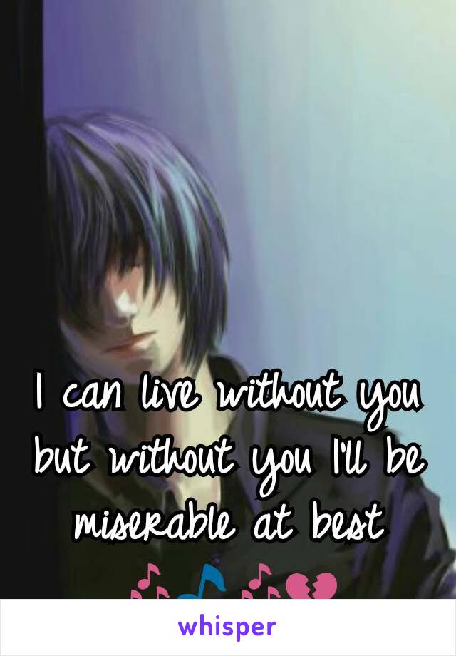 I can live without you but without you I'll be miserable at best 🎶🎵🎶💔