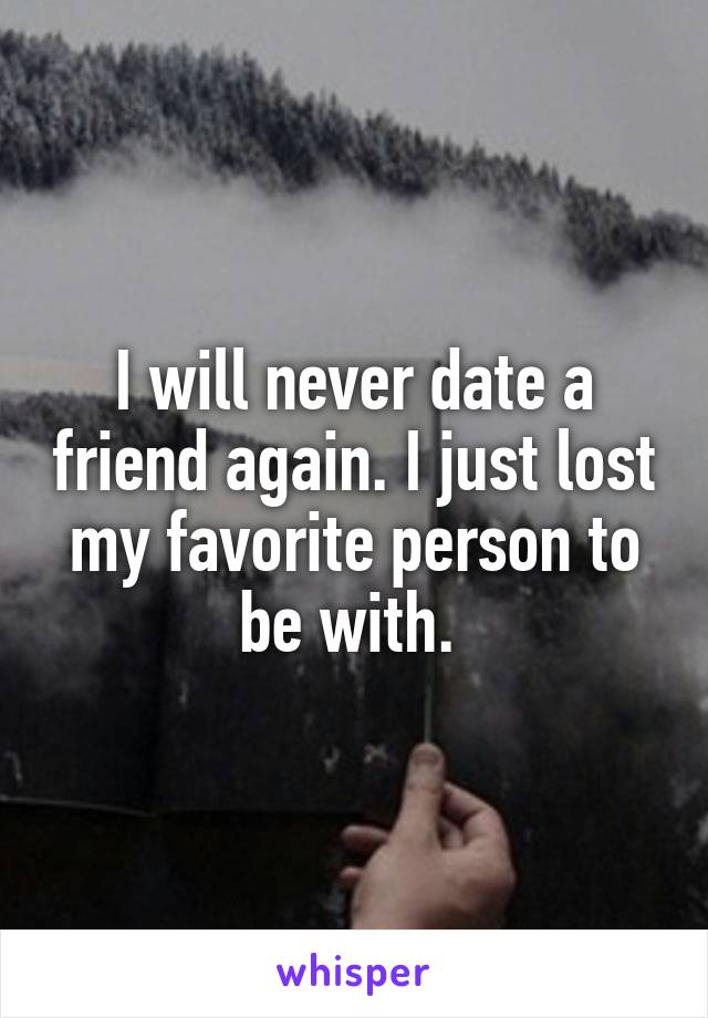 I will never date a friend again. I just lost my favorite person to be with. 