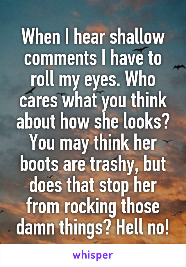 When I hear shallow comments I have to roll my eyes. Who cares what you think about how she looks? You may think her boots are trashy, but does that stop her from rocking those damn things? Hell no!