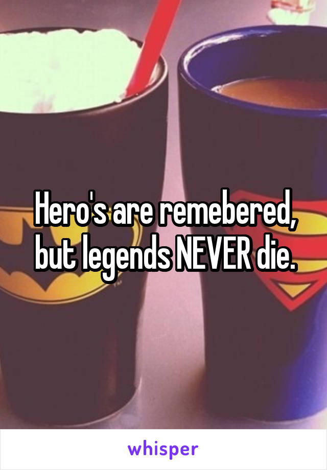 Hero's are remebered, but legends NEVER die.