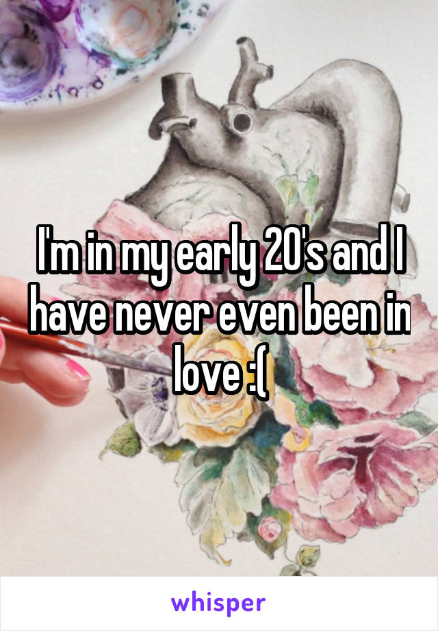 I'm in my early 20's and I have never even been in love :(