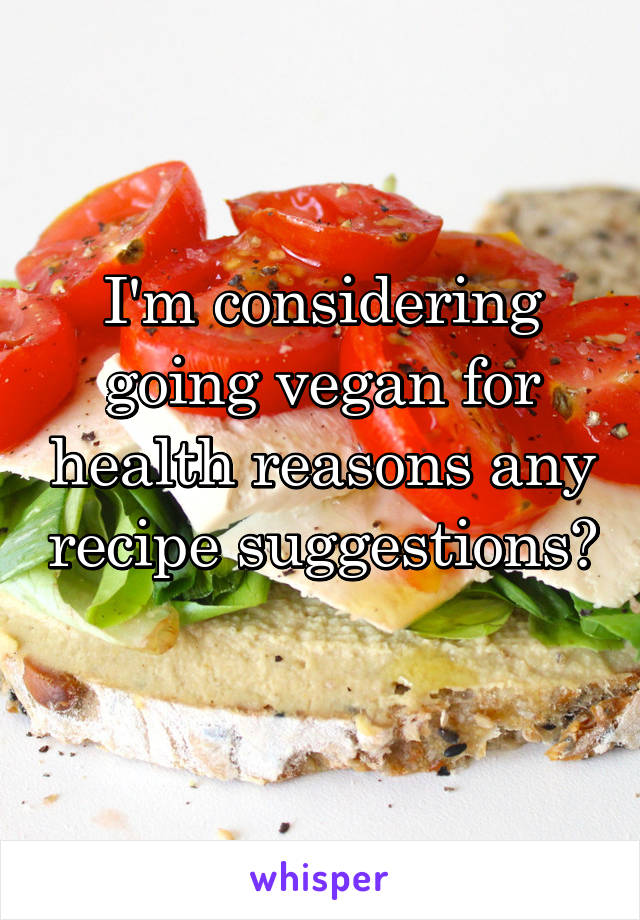 I'm considering going vegan for health reasons any recipe suggestions? 