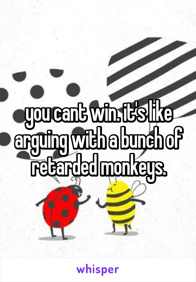 you cant win. it's like arguing with a bunch of retarded monkeys.