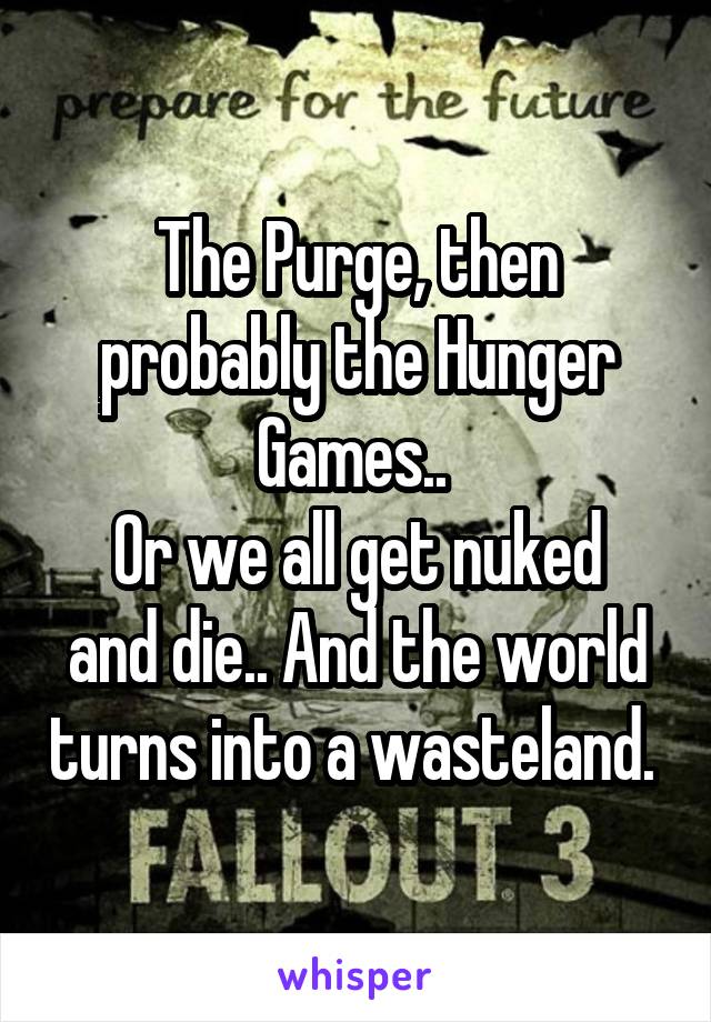 The Purge, then probably the Hunger Games.. 
Or we all get nuked and die.. And the world turns into a wasteland. 