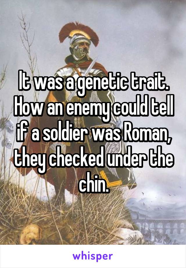 It was a genetic trait. How an enemy could tell if a soldier was Roman, they checked under the chin.