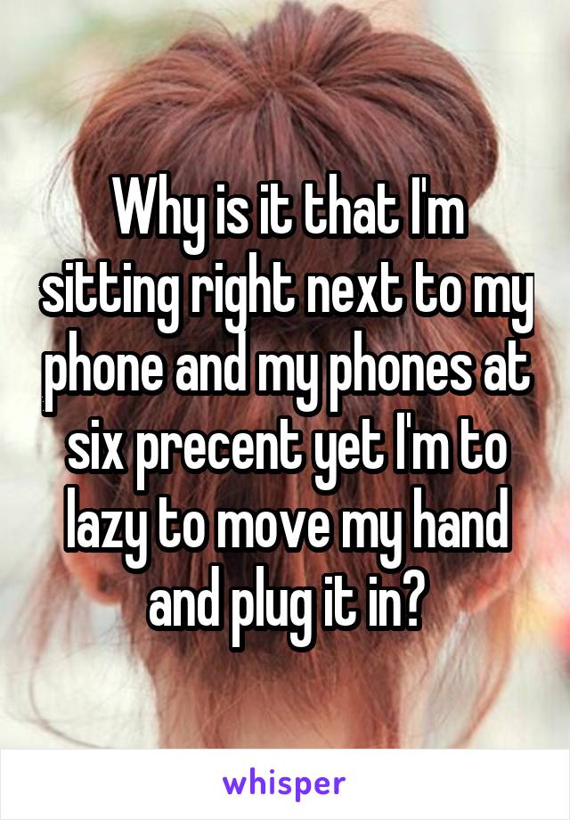 Why is it that I'm sitting right next to my phone and my phones at six precent yet I'm to lazy to move my hand and plug it in?