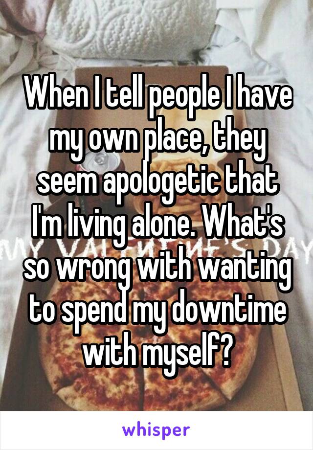 When I tell people I have my own place, they seem apologetic that I'm living alone. What's so wrong with wanting to spend my downtime with myself?