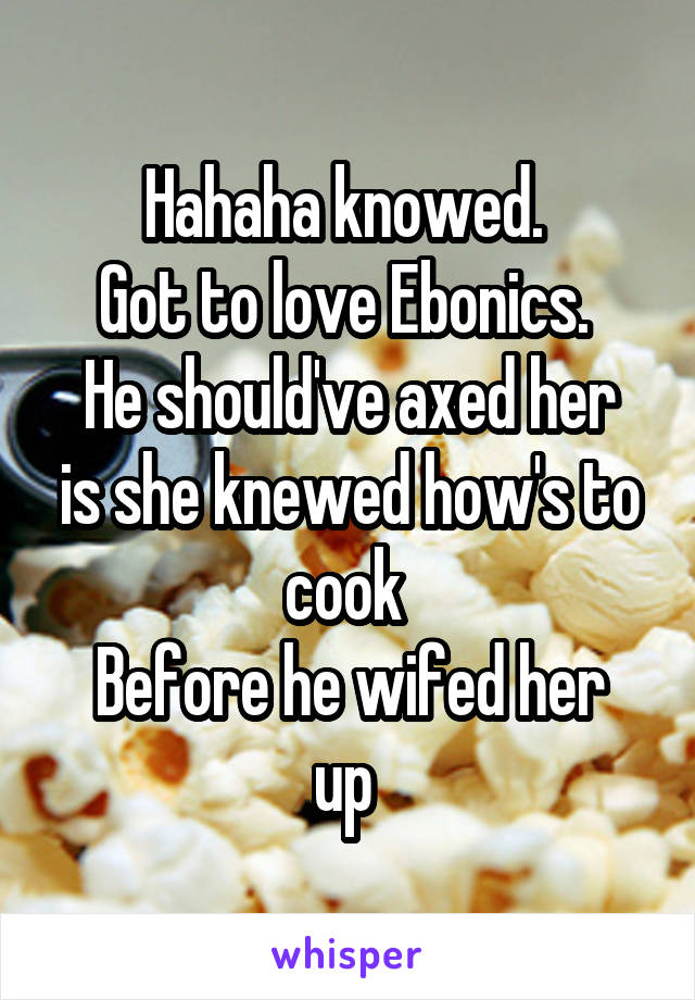 Hahaha knowed. 
Got to love Ebonics. 
He should've axed her is she knewed how's to cook 
Before he wifed her up 