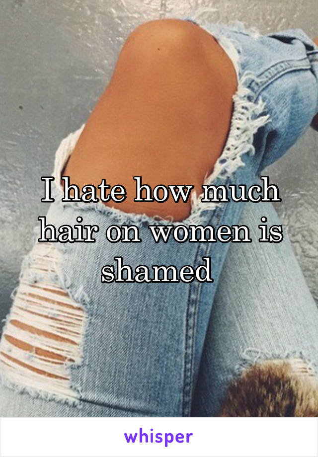 I hate how much hair on women is shamed 