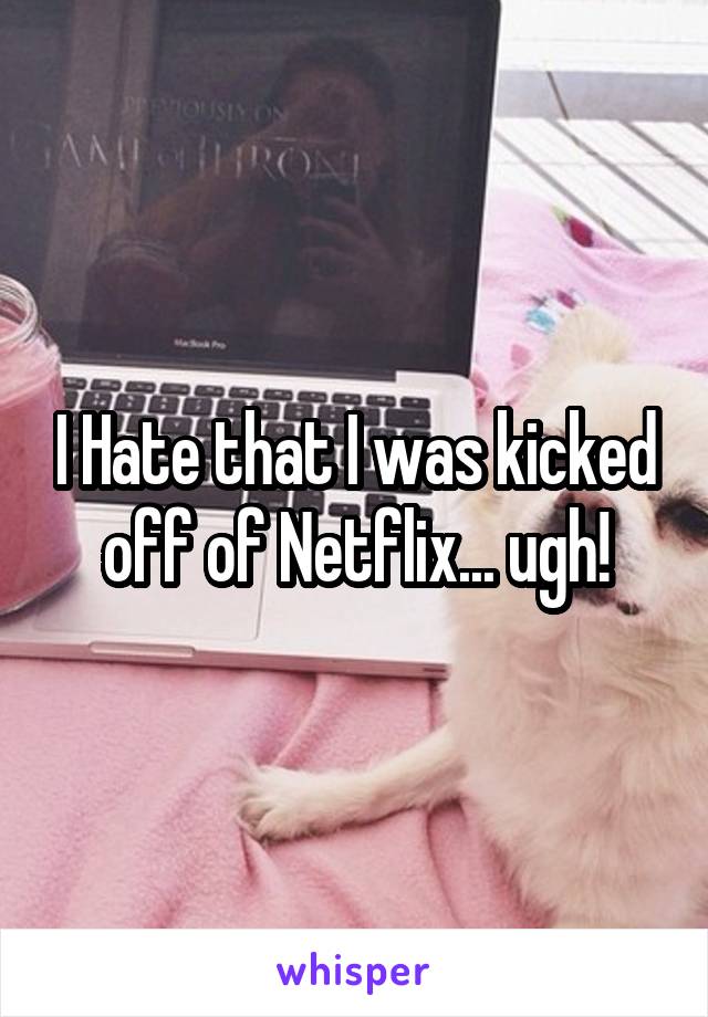 I Hate that I was kicked off of Netflix... ugh!