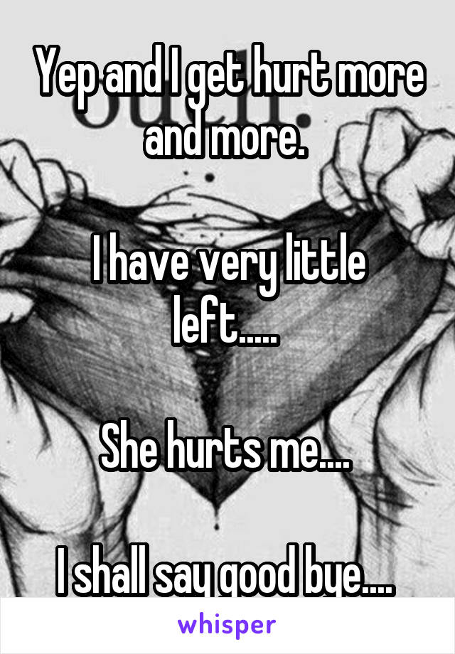 Yep and I get hurt more and more. 

I have very little left..... 

She hurts me.... 

I shall say good bye.... 