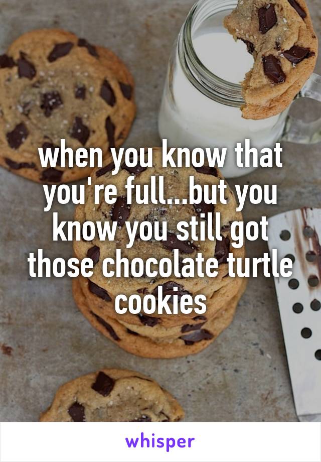 when you know that you're full...but you know you still got those chocolate turtle cookies