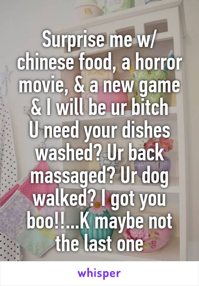 Surprise me w/ chinese food, a horror movie, & a new game & I will be ur bitch
U need your dishes washed? Ur back massaged? Ur dog walked? I got you boo!!...K maybe not the last one