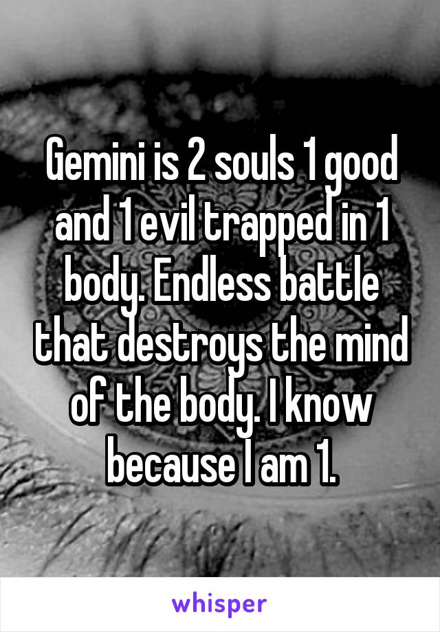 Gemini is 2 souls 1 good and 1 evil trapped in 1 body. Endless battle that destroys the mind of the body. I know because I am 1.