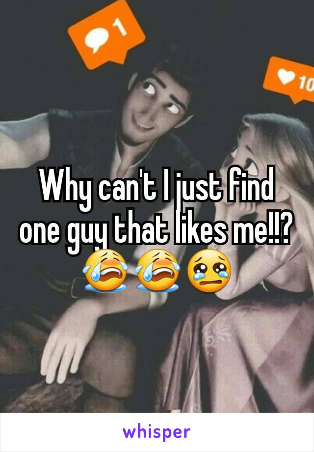 Why can't I just find one guy that likes me!!? 😭😭😢