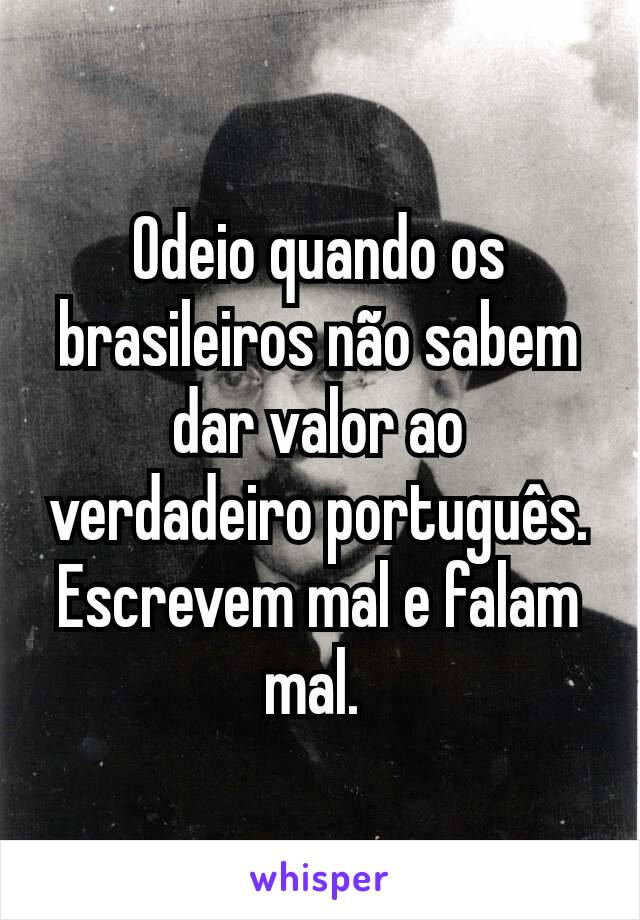 Odeio quando os brasileiros não sabem dar valor ao verdadeiro português. Escrevem mal e falam mal. 