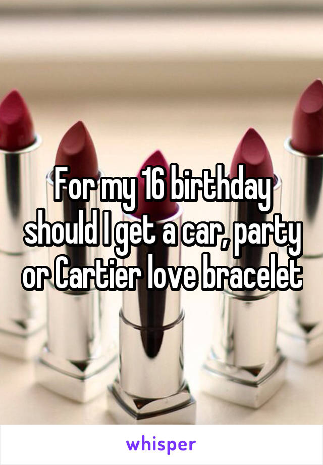 For my 16 birthday should I get a car, party or Cartier love bracelet