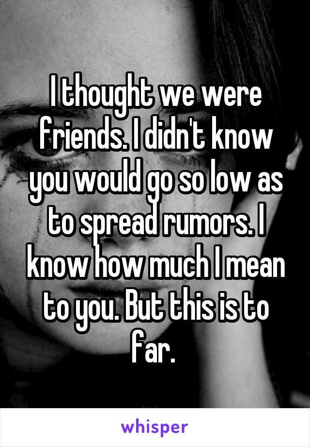 I thought we were friends. I didn't know you would go so low as to spread rumors. I know how much I mean to you. But this is to far. 