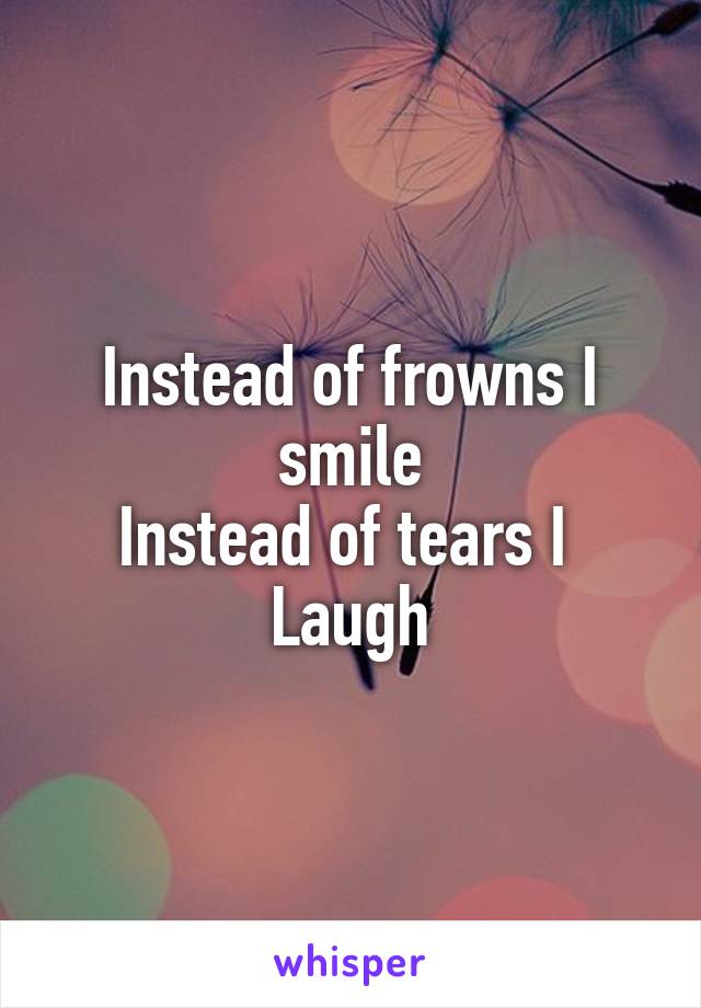 Instead of frowns I smile
Instead of tears I 
Laugh