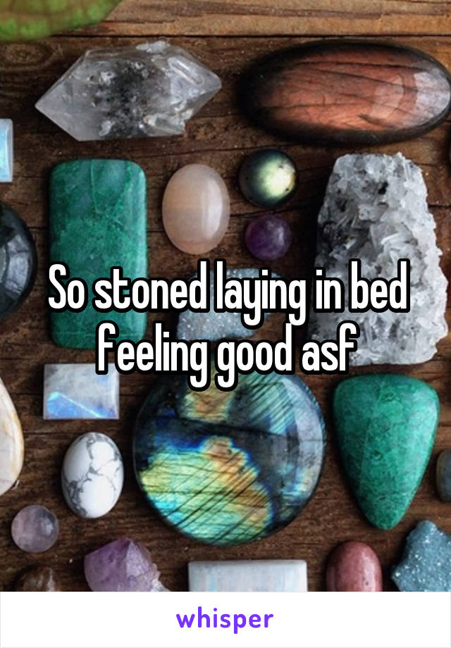 So stoned laying in bed feeling good asf