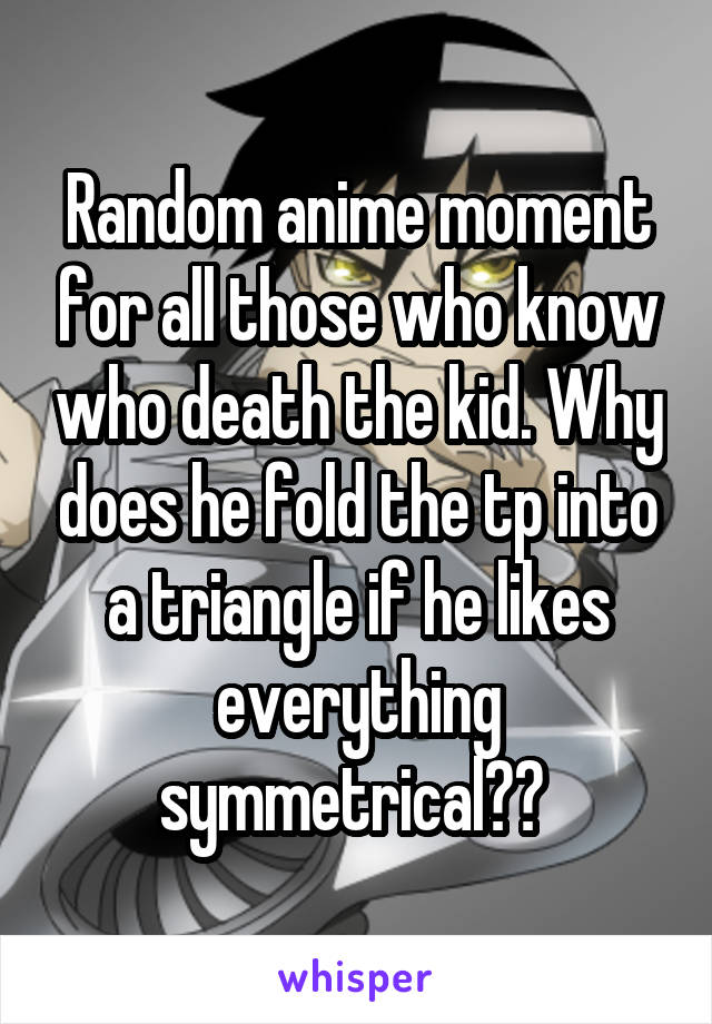 Random anime moment for all those who know who death the kid. Why does he fold the tp into a triangle if he likes everything symmetrical?? 