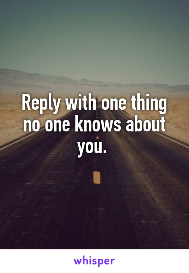 Reply with one thing no one knows about you. 
