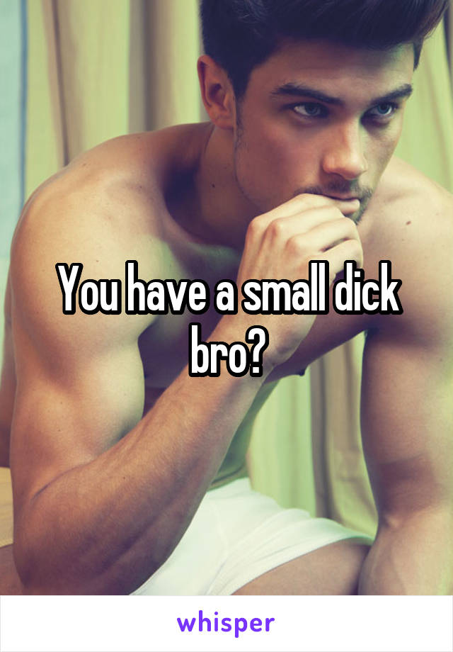 You have a small dick bro?