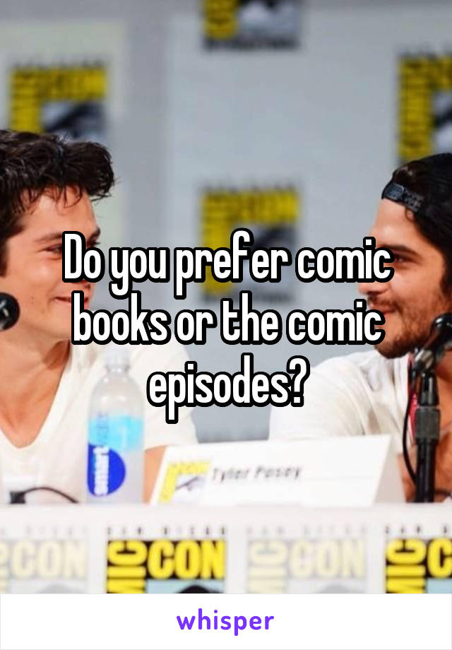 Do you prefer comic books or the comic episodes?