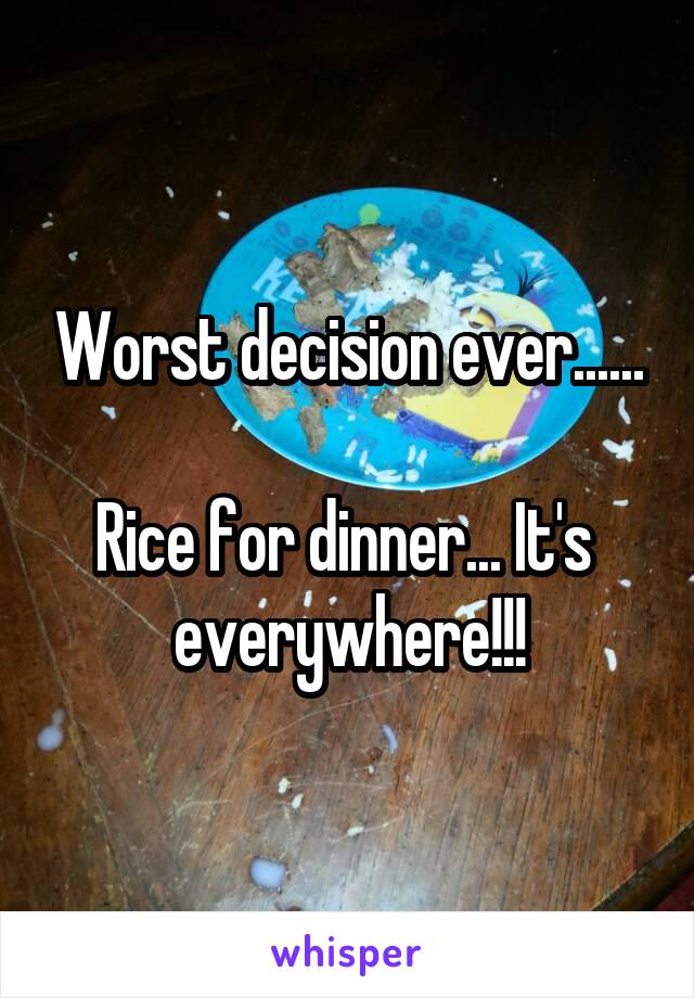 Worst decision ever......

Rice for dinner... It's  everywhere!!!