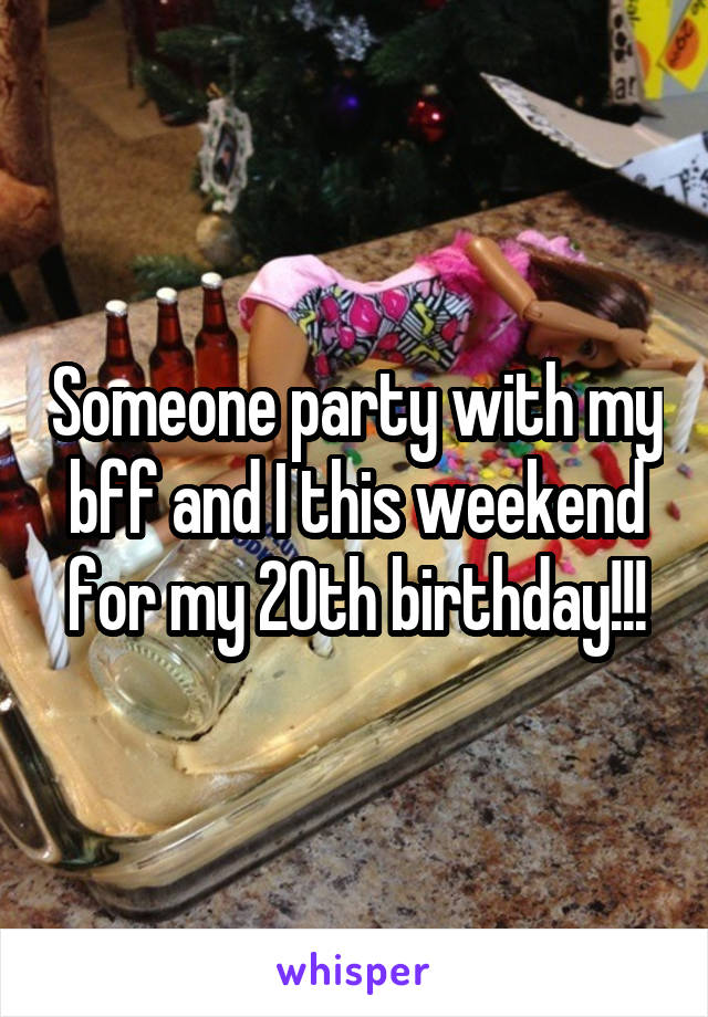 Someone party with my bff and I this weekend for my 20th birthday!!!