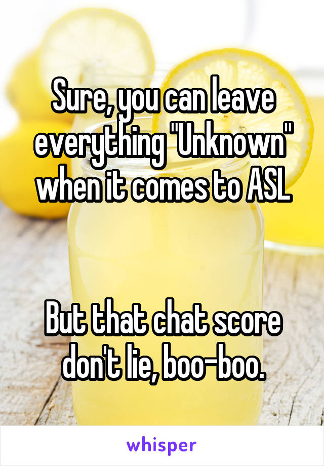 Sure, you can leave everything "Unknown" when it comes to ASL


But that chat score don't lie, boo-boo.